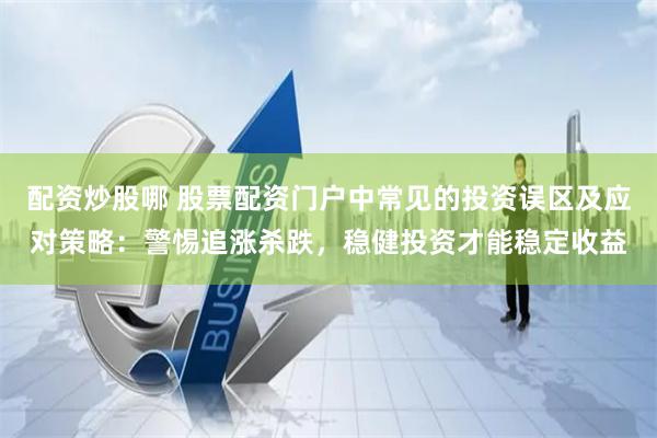 配资炒股哪 股票配资门户中常见的投资误区及应对策略：警惕追涨杀跌，稳健投资才能稳定收益