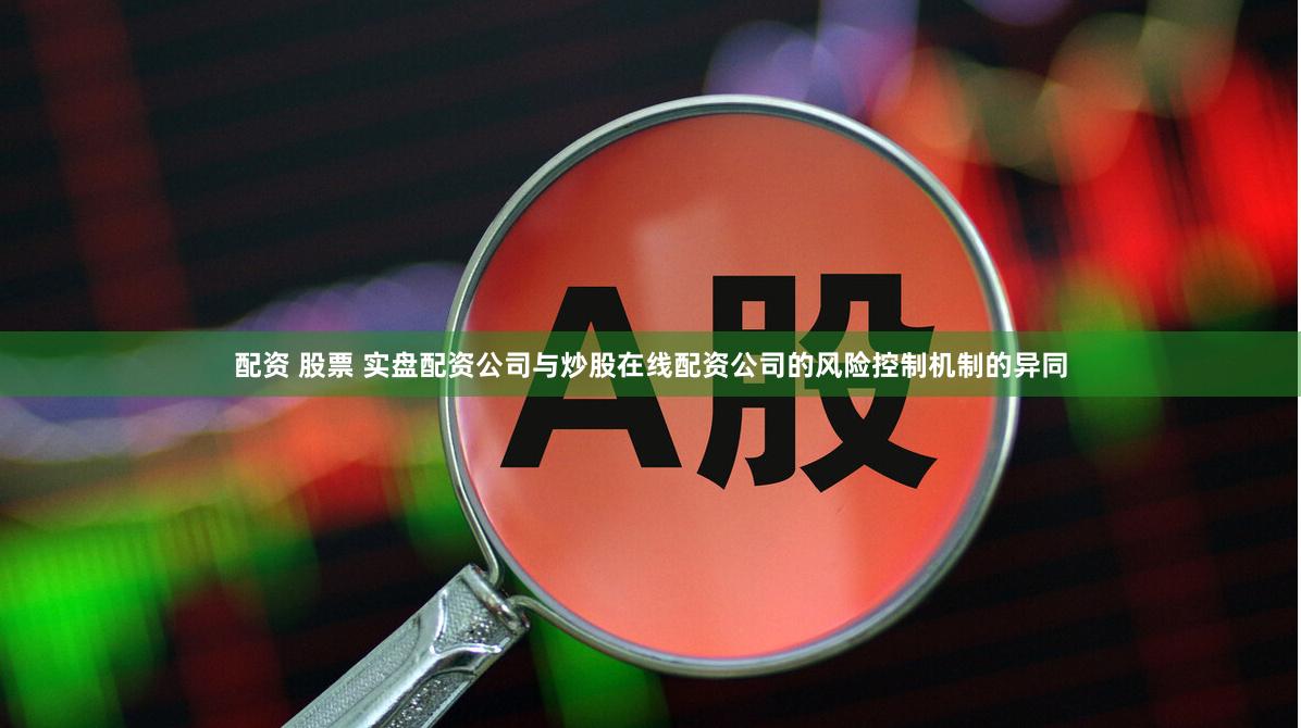 配资 股票 实盘配资公司与炒股在线配资公司的风险控制机制的异同
