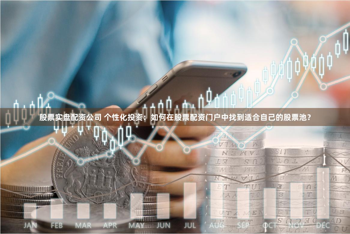 股票实盘配资公司 个性化投资：如何在股票配资门户中找到适合自己的股票池？