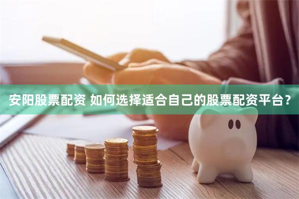 安阳股票配资 如何选择适合自己的股票配资平台？