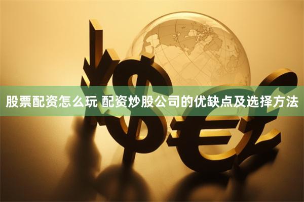 股票配资怎么玩 配资炒股公司的优缺点及选择方法