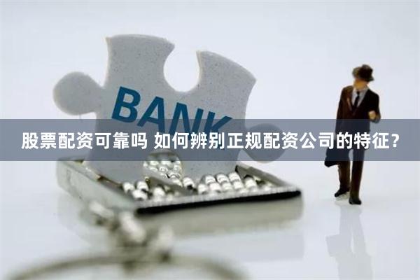 股票配资可靠吗 如何辨别正规配资公司的特征？