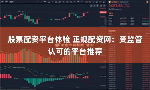 股票配资平台体验 正规配资网：受监管认可的平台推荐