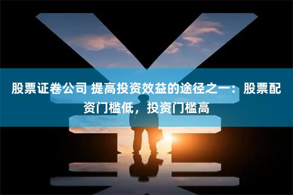 股票证卷公司 提高投资效益的途径之一：股票配资门槛低，投资门槛高