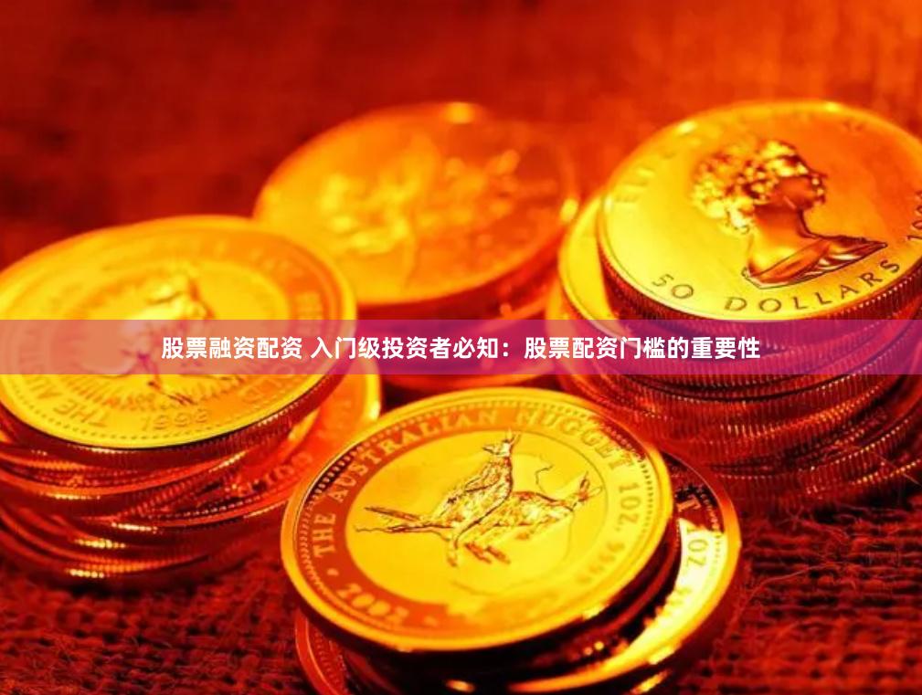 股票融资配资 入门级投资者必知：股票配资门槛的重要性