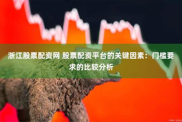 浙江股票配资网 股票配资平台的关键因素：门槛要求的比较分析