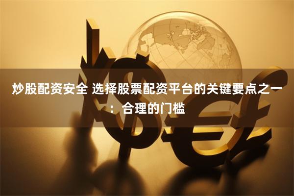 炒股配资安全 选择股票配资平台的关键要点之一：合理的门槛