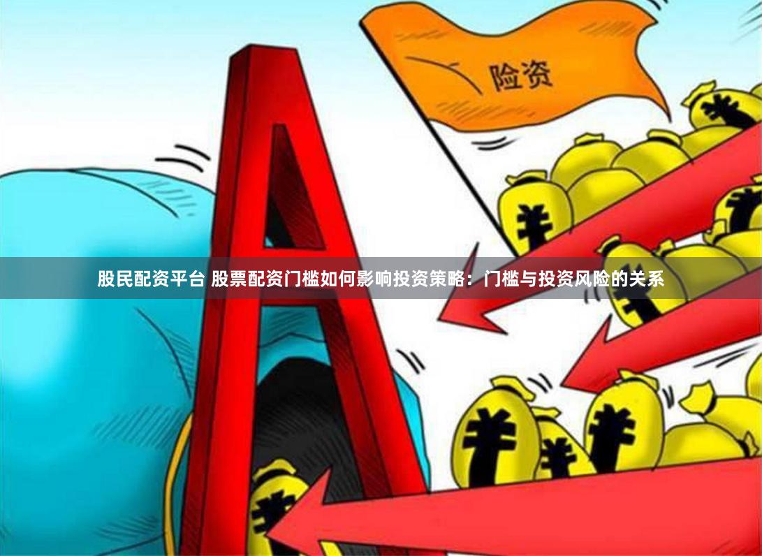 股民配资平台 股票配资门槛如何影响投资策略：门槛与投资风险的关系