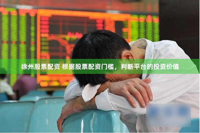 徐州股票配资 根据股票配资门槛，判断平台的投资价值