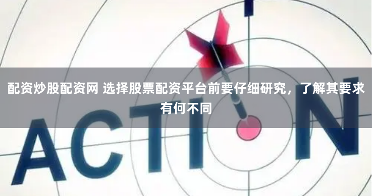 配资炒股配资网 选择股票配资平台前要仔细研究，了解其要求有何不同