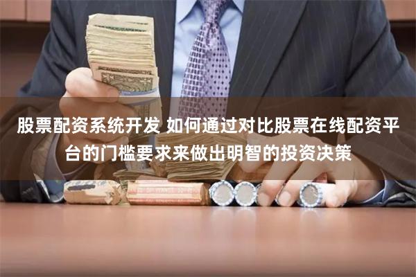 股票配资系统开发 如何通过对比股票在线配资平台的门槛要求来做出明智的投资决策