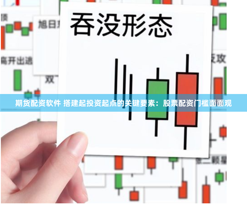 期货配资软件 搭建起投资起点的关键要素：股票配资门槛面面观