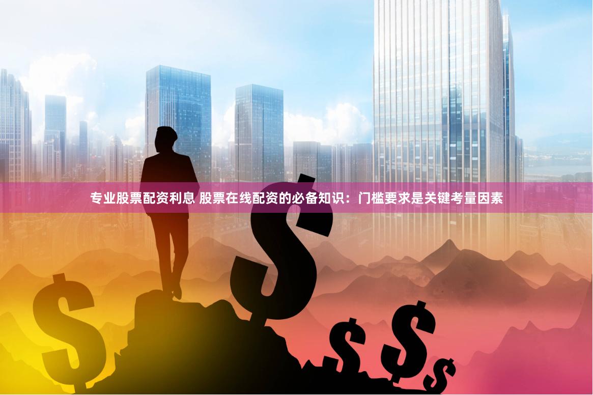 专业股票配资利息 股票在线配资的必备知识：门槛要求是关键考量因素