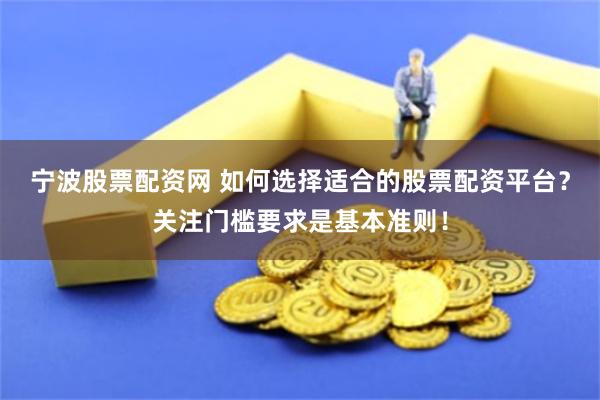 宁波股票配资网 如何选择适合的股票配资平台？关注门槛要求是基本准则！
