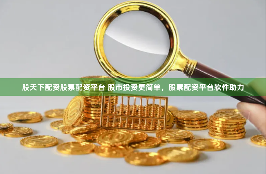 股天下配资股票配资平台 股市投资更简单，股票配资平台软件助力
