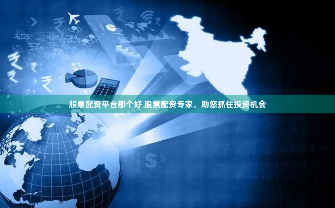 股票配资平台那个好 股票配资专家，助您抓住投资机会