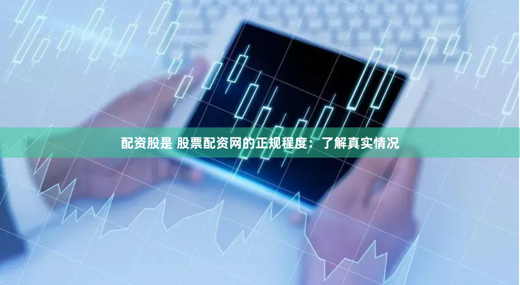 配资股是 股票配资网的正规程度：了解真实情况