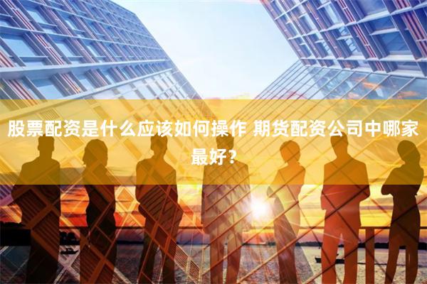 股票配资是什么应该如何操作 期货配资公司中哪家最好？