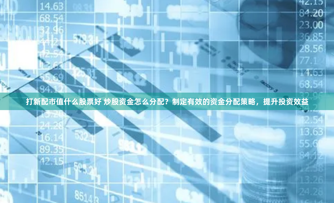 打新配市值什么股票好 炒股资金怎么分配？制定有效的资金分配策略，提升投资效益