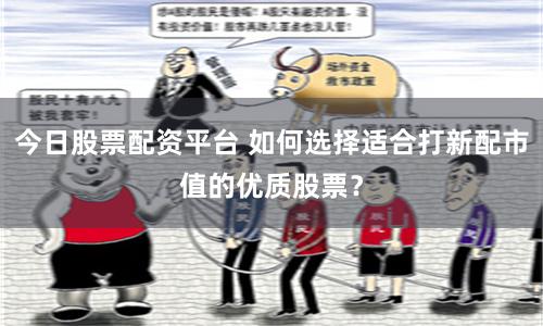 今日股票配资平台 如何选择适合打新配市值的优质股票？