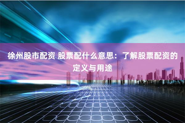 徐州股市配资 股票配什么意思：了解股票配资的定义与用途