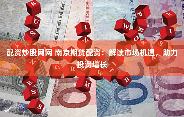 配资炒股网网 南京期货配资：解读市场机遇，助力投资增长