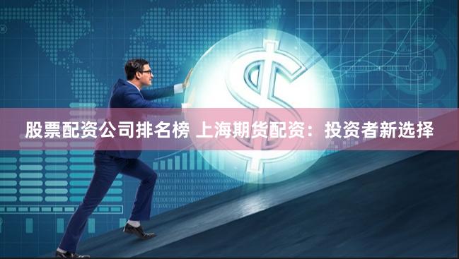 股票配资公司排名榜 上海期货配资：投资者新选择