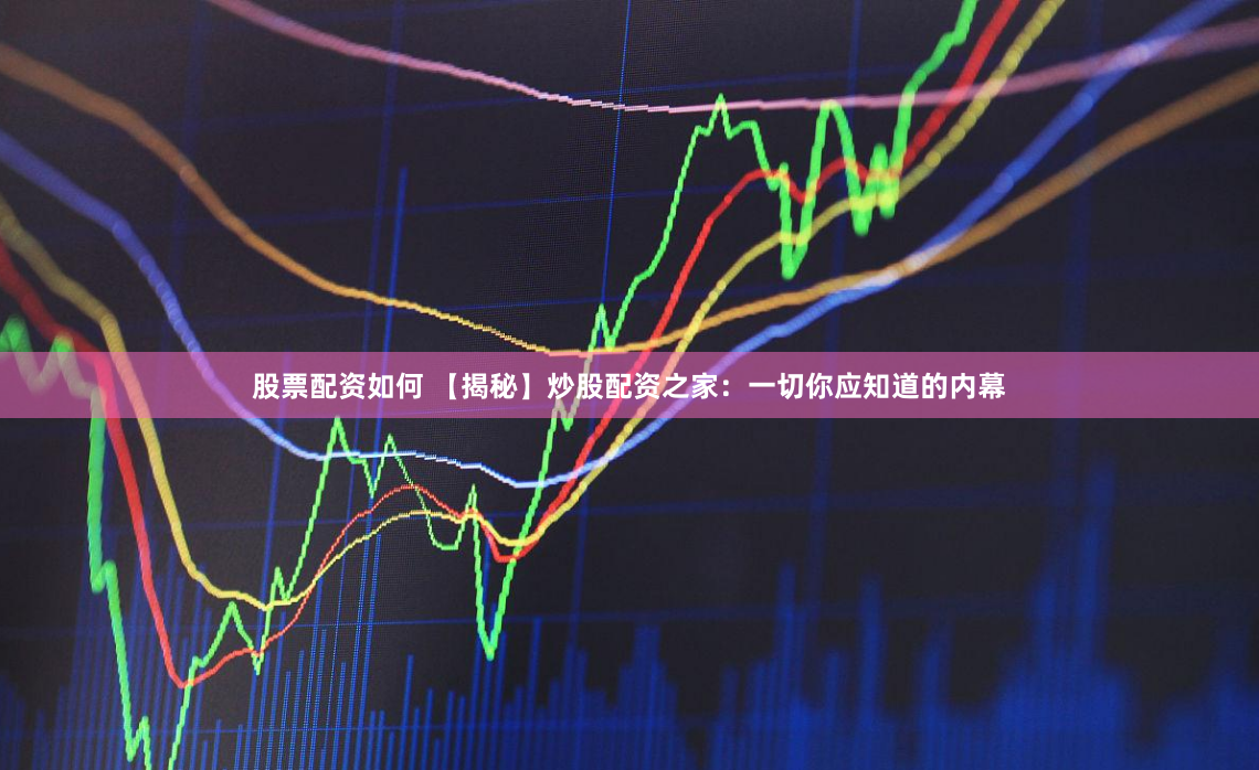股票配资如何 【揭秘】炒股配资之家：一切你应知道的内幕
