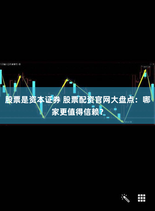 股票是资本证券 股票配资官网大盘点：哪家更值得信赖？