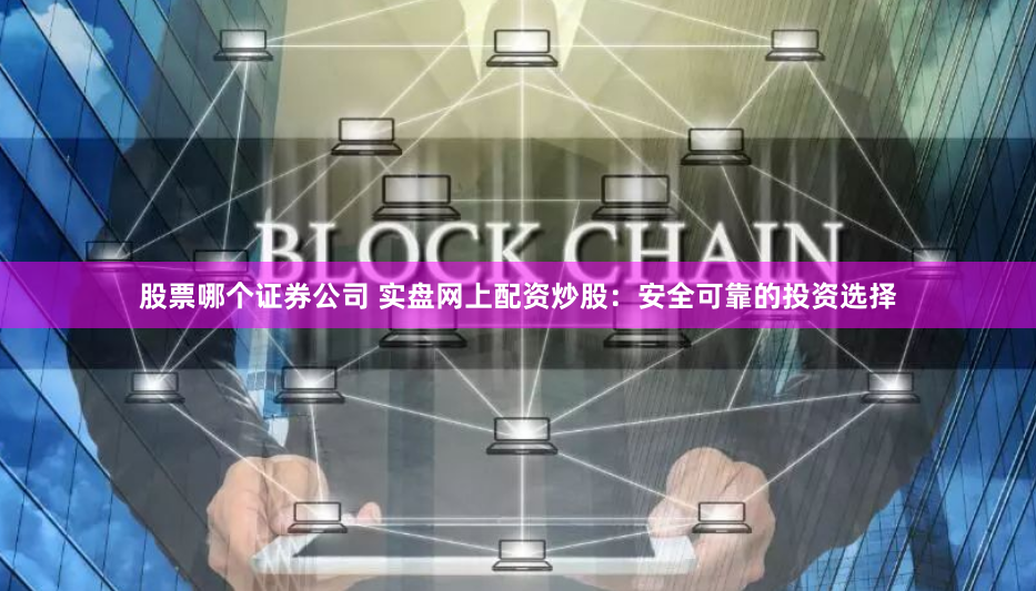 股票哪个证券公司 实盘网上配资炒股：安全可靠的投资选择