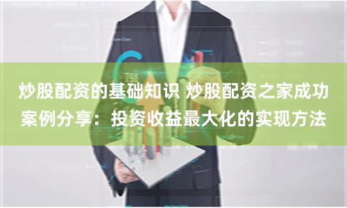 炒股配资的基础知识 炒股配资之家成功案例分享：投资收益最大化的实现方法