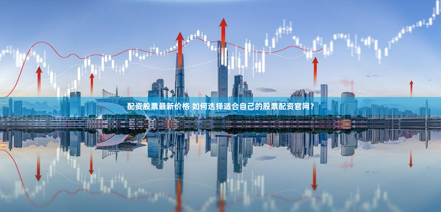 配资股票最新价格 如何选择适合自己的股票配资官网？