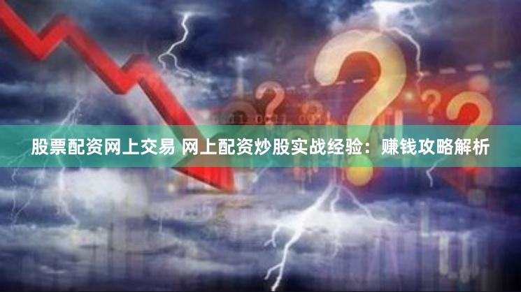 股票配资网上交易 网上配资炒股实战经验：赚钱攻略解析