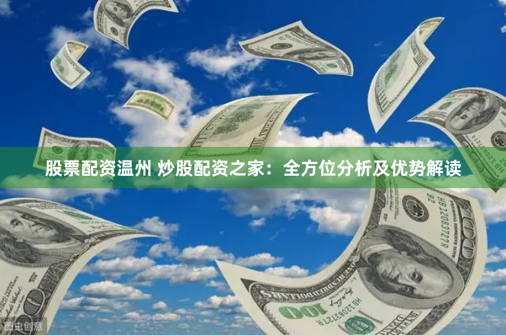 股票配资温州 炒股配资之家：全方位分析及优势解读