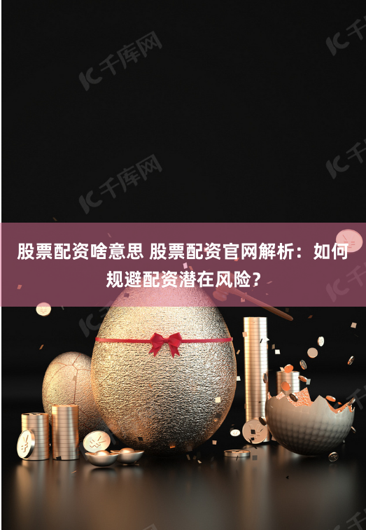 股票配资啥意思 股票配资官网解析：如何规避配资潜在风险？