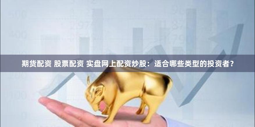 期货配资 股票配资 实盘网上配资炒股：适合哪些类型的投资者？