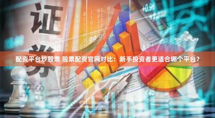 配资平台炒股票 股票配资官网对比：新手投资者更适合哪个平台？
