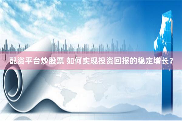 配资平台炒股票 如何实现投资回报的稳定增长？