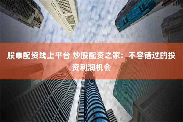 股票配资线上平台 炒股配资之家：不容错过的投资利润机会