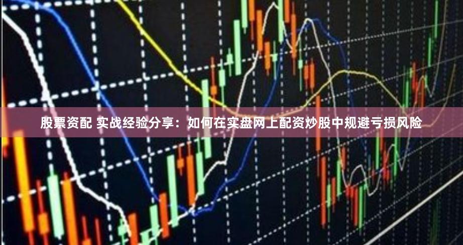 股票资配 实战经验分享：如何在实盘网上配资炒股中规避亏损风险