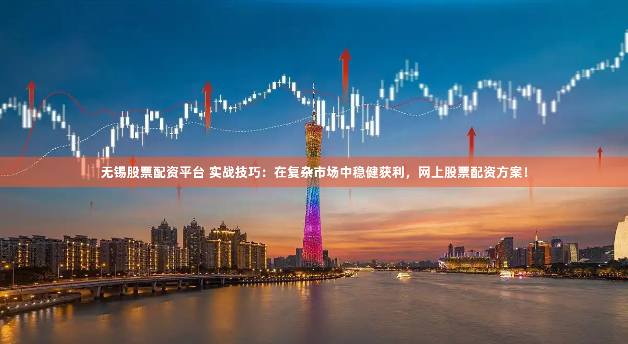 无锡股票配资平台 实战技巧：在复杂市场中稳健获利，网上股票配资方案！