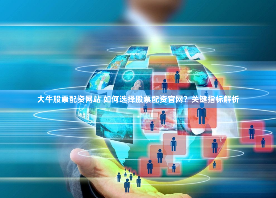 大牛股票配资网站 如何选择股票配资官网？关键指标解析