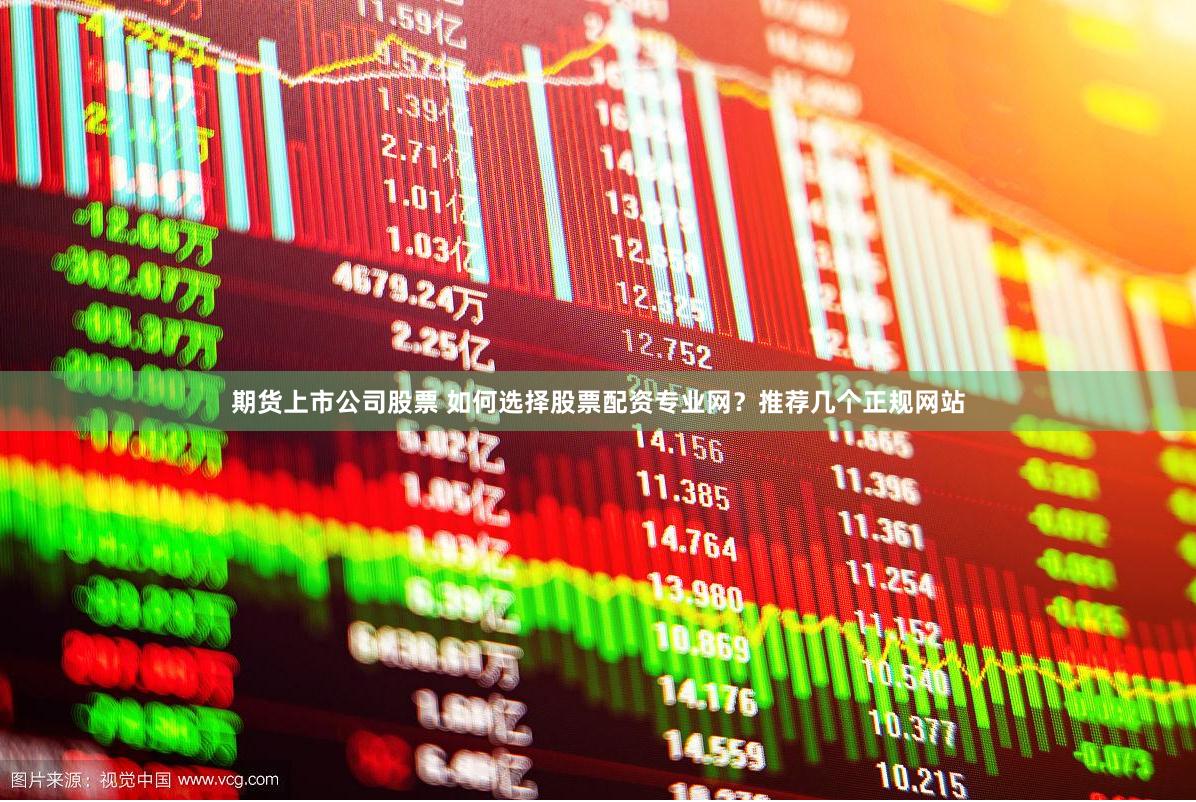 期货上市公司股票 如何选择股票配资专业网？推荐几个正规网站