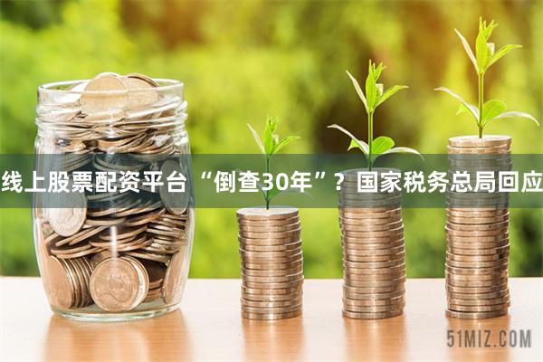 线上股票配资平台 “倒查30年”？国家税务总局回应