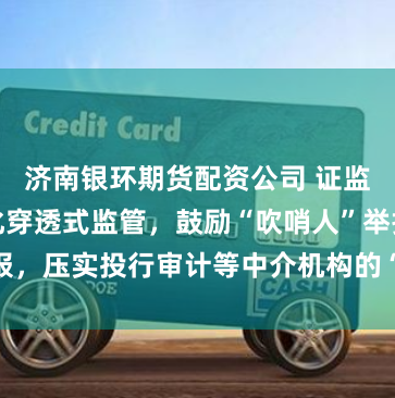 济南银环期货配资公司 证监会吴清：强化穿透式监管，鼓励“吹哨人”举报，压实投行审计等中介机构的“看门人”的责任