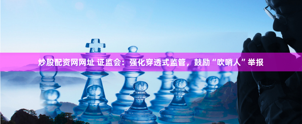 炒股配资网网址 证监会：强化穿透式监管，鼓励“吹哨人”举报