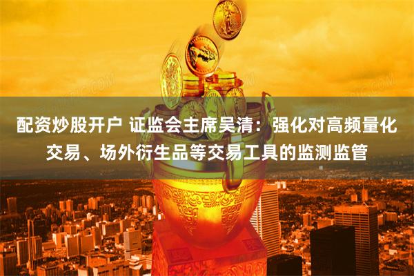 配资炒股开户 证监会主席吴清：强化对高频量化交易、场外衍生品等交易工具的监测监管