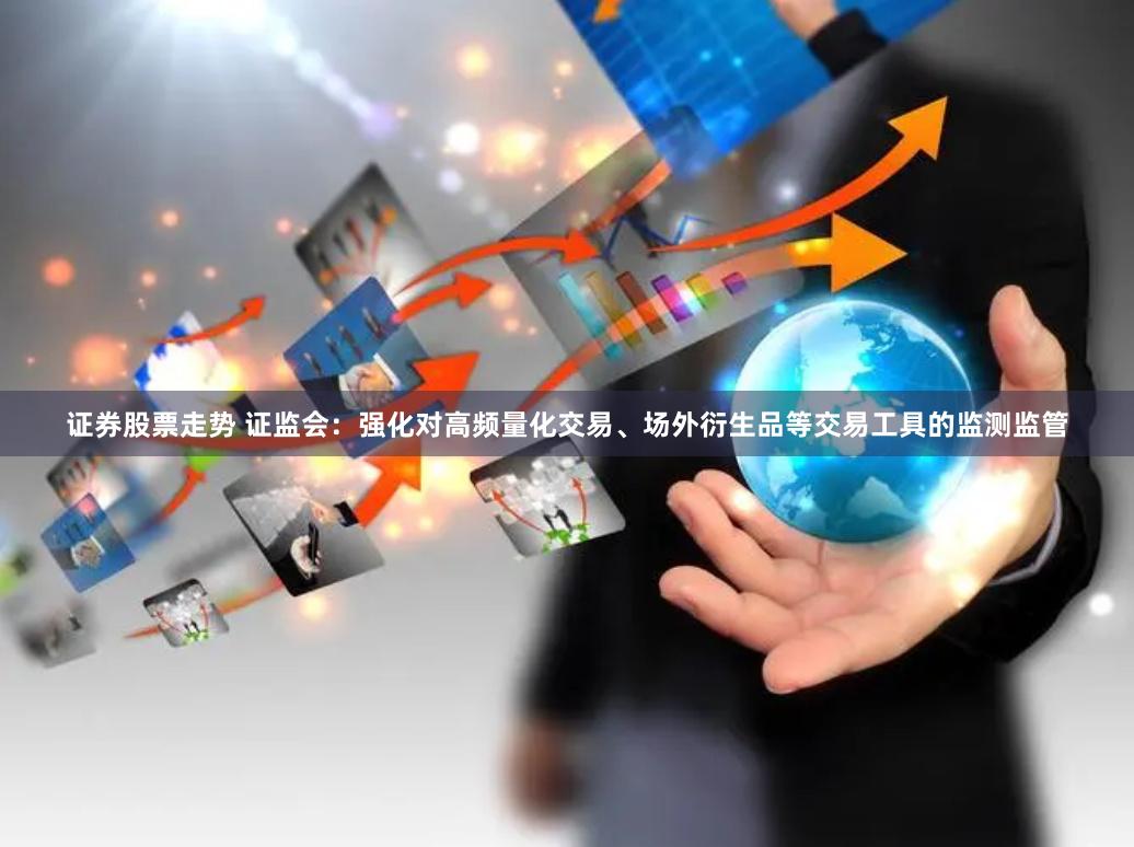 证券股票走势 证监会：强化对高频量化交易、场外衍生品等交易工具的监测监管
