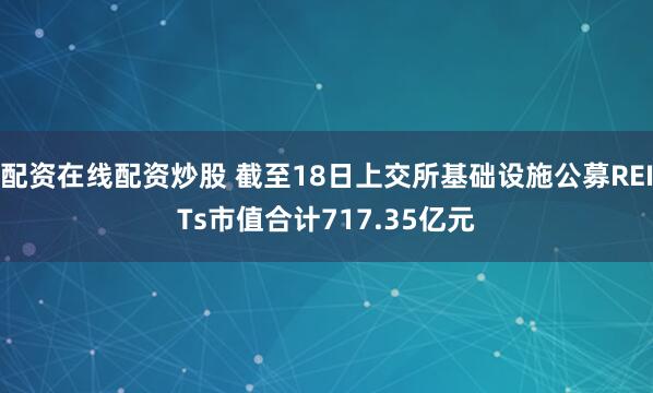 配资在线配资炒股 截至18日上交所基础设施公募REITs市值合计717.35亿元