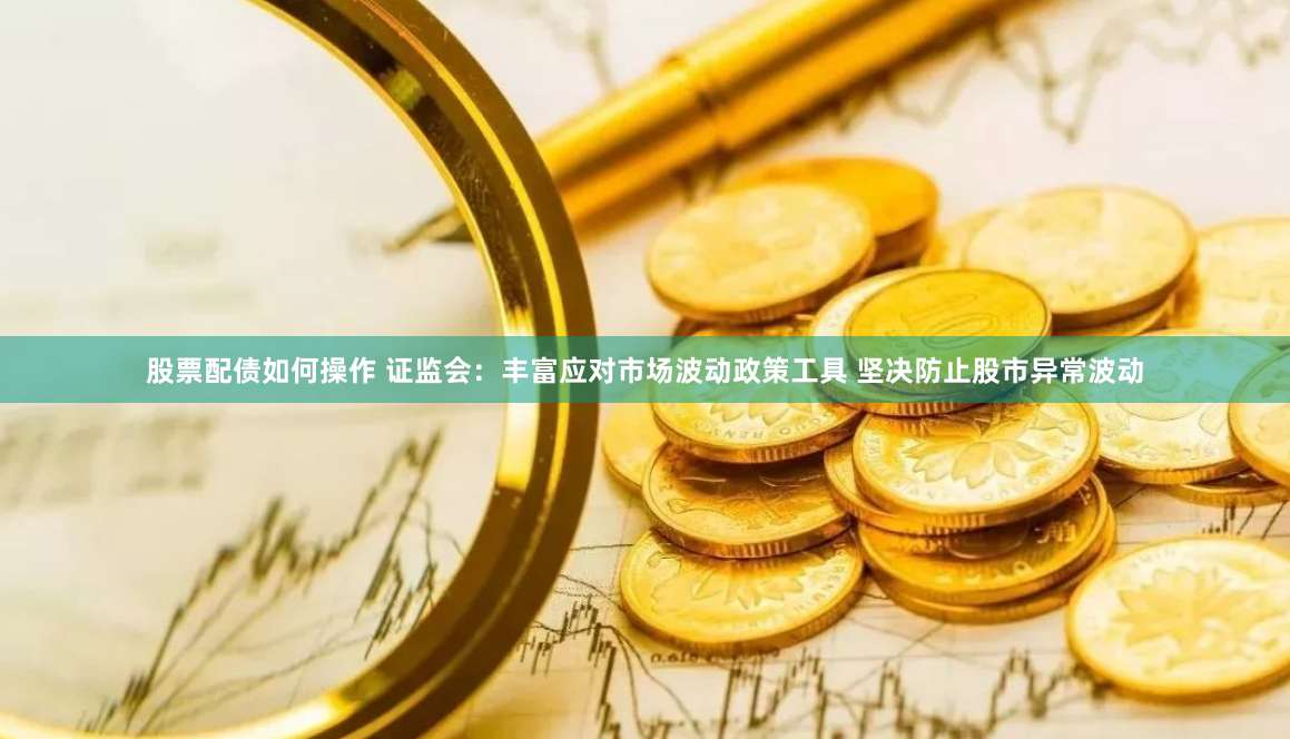 股票配债如何操作 证监会：丰富应对市场波动政策工具 坚决防止股市异常波动